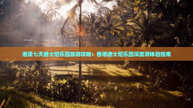 港澳七天迪士尼乐园旅游攻略:香港迪士尼乐园深度游体验指南 港澳七天迪士尼乐园旅游攻略:香港迪士尼乐园深度游体验指南