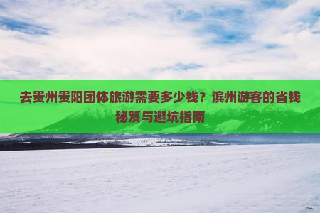 去贵州贵阳团体旅游需要多少钱？滨州游客的省钱秘笈与避坑指南
