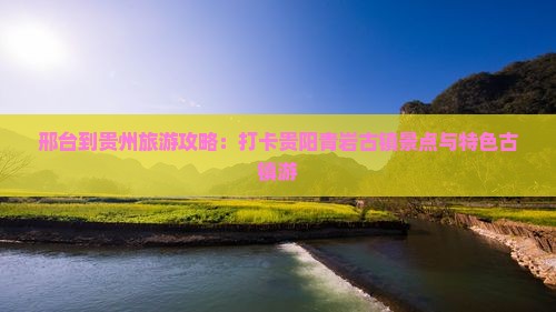 邢台到贵州旅游攻略：打卡贵阳青岩古镇景点与特色古镇游