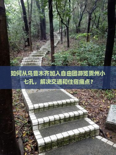 如何从乌鲁木齐加入自由团游览贵州小七孔，解决交通和住宿痛点？