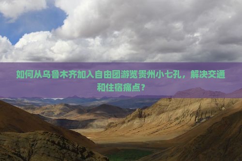 如何从乌鲁木齐加入自由团游览贵州小七孔，解决交通和住宿痛点？