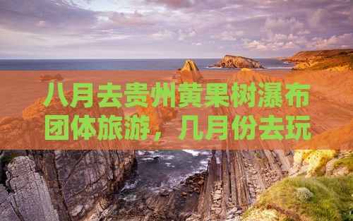 八月去贵州黄果树瀑布团体旅游，几月份去玩
