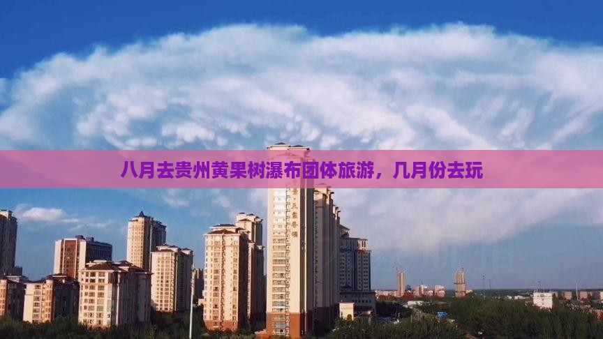 八月去贵州黄果树瀑布团体旅游，几月份去玩