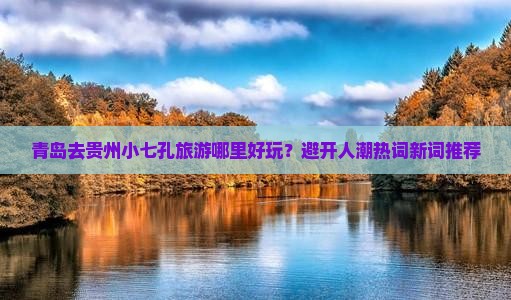 青岛去贵州小七孔旅游哪里好玩？避开人潮热词新词推荐