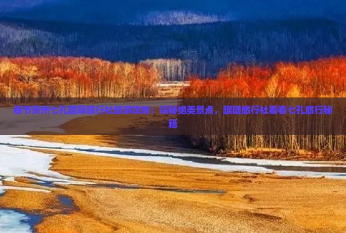 春节贵州七孔国际旅行社旅游攻略：探秘绝美景点，跟随旅行社看看七孔旅行秘籍