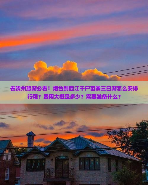去贵州旅游必看！烟台到西江千户苗寨三日游怎么安排行程？费用大概是多少？需要准备什么？