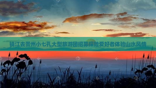 镇江去贵州小七孔大型旅游团招募探险爱好者体验山水风情