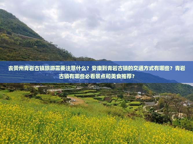 去贵州青岩古镇旅游需要注意什么？安康到青岩古镇的交通方式有哪些？青岩古镇有哪些必看景点和美食推荐？