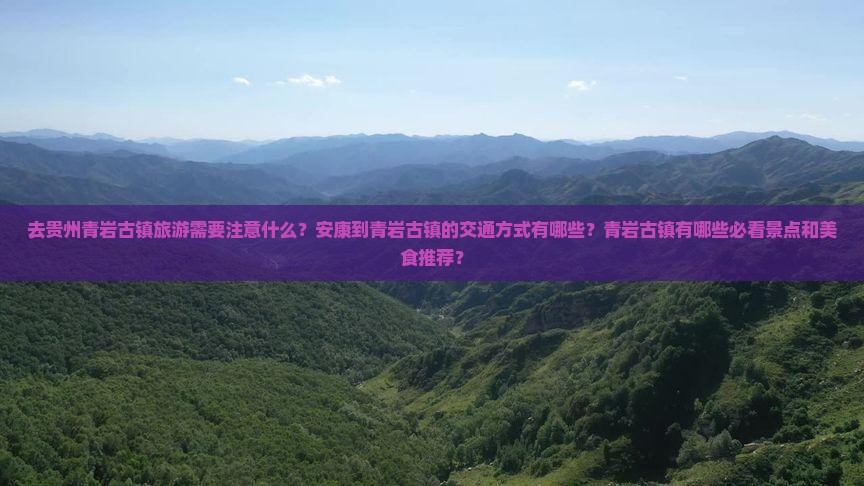 去贵州青岩古镇旅游需要注意什么？安康到青岩古镇的交通方式有哪些？青岩古镇有哪些必看景点和美食推荐？