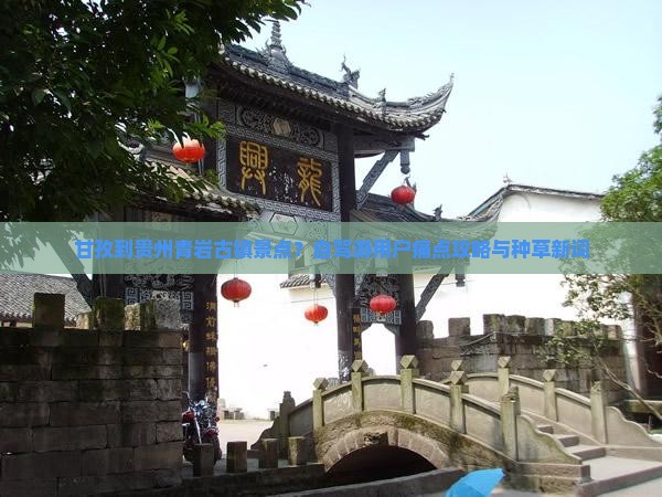 甘孜到贵州青岩古镇景点？自驾游用户痛点攻略与种草新词