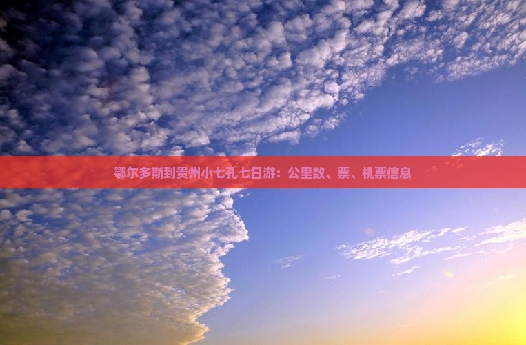 鄂尔多斯到贵州小七孔七日游：公里数、票、机票信息