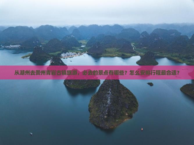 从湖州去贵州青岩古镇旅游，必去的景点有哪些？怎么安排行程最合适？