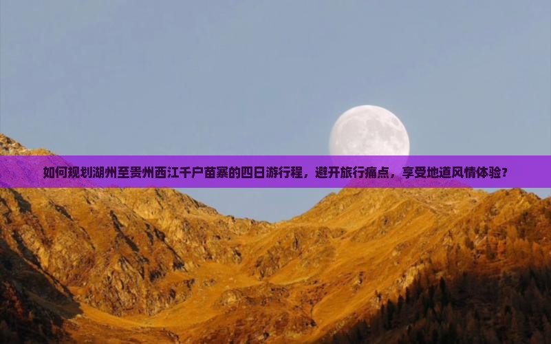 如何规划湖州至贵州西江千户苗寨的四日游行程，避开旅行痛点，享受地道风情体验？