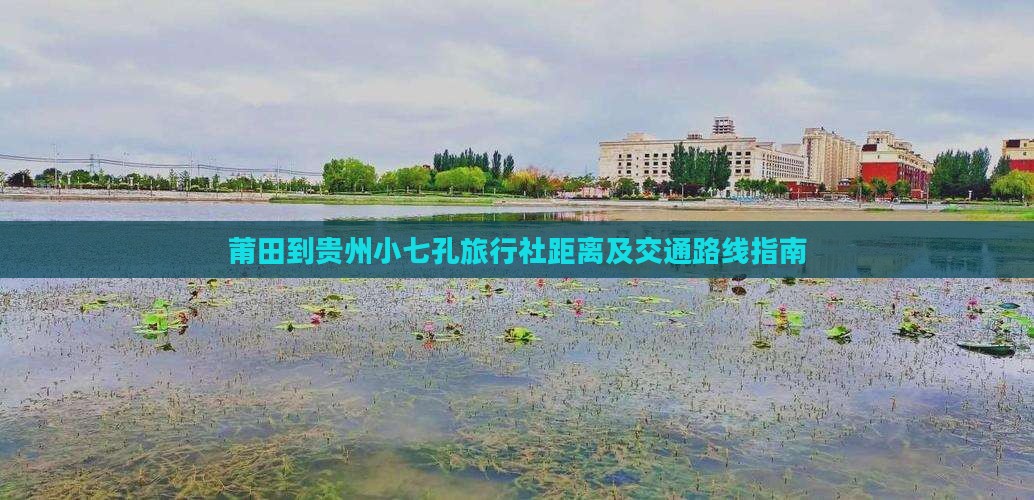 莆田到贵州小七孔旅行社距离及交通路线指南