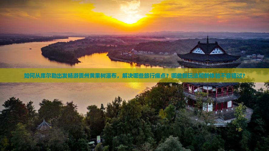 如何从库尔勒出发畅游贵州黄果树瀑布，解决哪些旅行痛点？哪些新玩法和新体验不容错过？