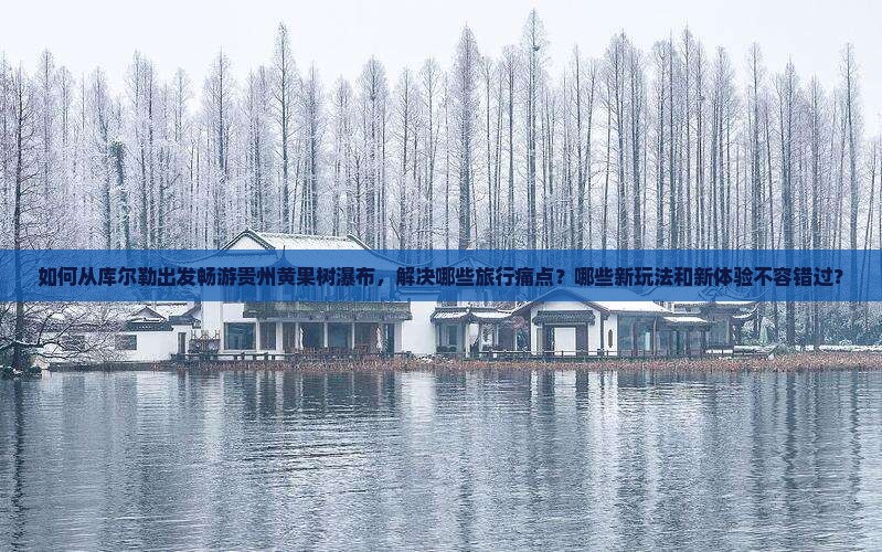 如何从库尔勒出发畅游贵州黄果树瀑布，解决哪些旅行痛点？哪些新玩法和新体验不容错过？