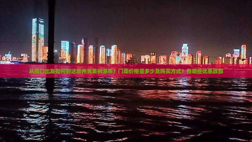 从周口出发如何到达贵州黄果树瀑布？门票价格是多少及购买方式？有哪些优惠政部