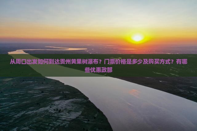 从周口出发如何到达贵州黄果树瀑布？门票价格是多少及购买方式？有哪些优惠政部