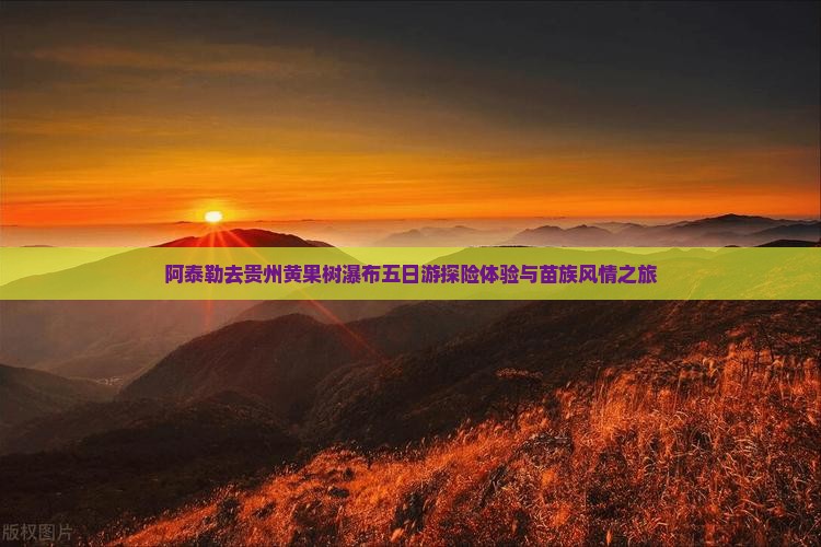阿泰勒去贵州黄果树瀑布五日游探险体验与苗族风情之旅
