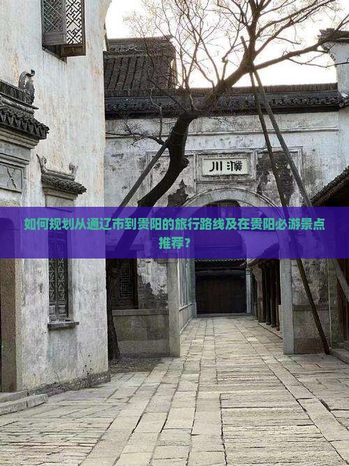 如何规划从通辽市到贵阳的旅行路线及在贵阳必游景点推荐？