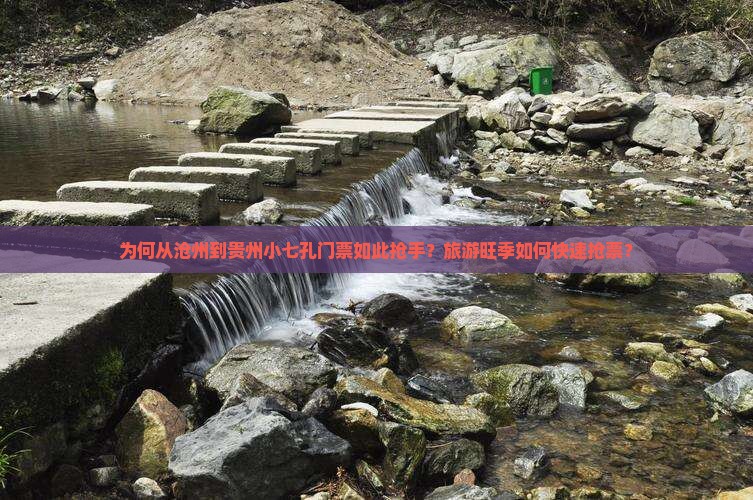 为何从沧州到贵州小七孔门票如此抢手？旅游旺季如何快速抢票？