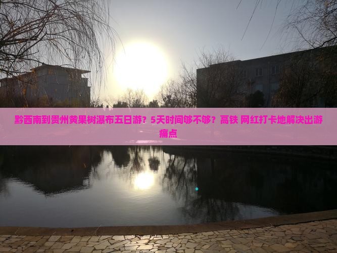 黔西南到贵州黄果树瀑布五日游？5天时间够不够？高铁+网红打卡地解决出游痛点