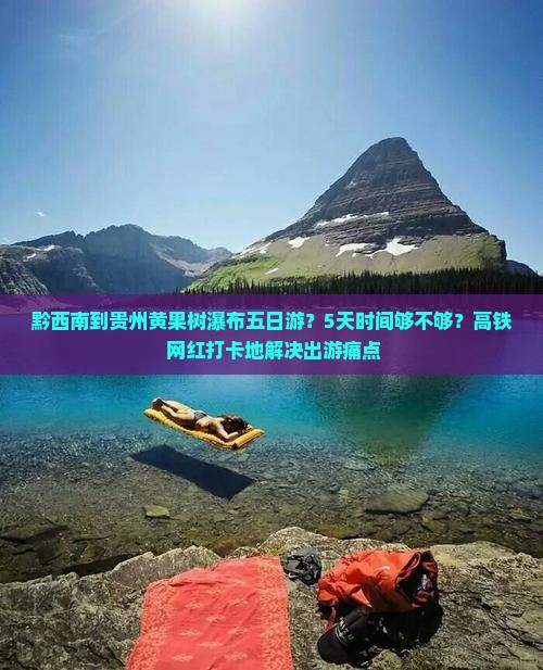 黔西南到贵州黄果树瀑布五日游？5天时间够不够？高铁+网红打卡地解决出游痛点