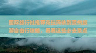 国际旅行社推荐克拉玛依到贵州旅游自由行攻略，看看这些必去景点！