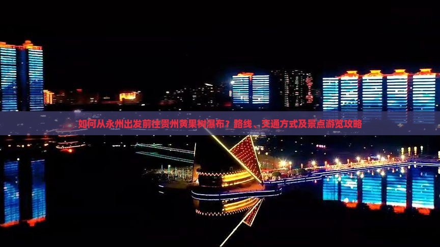 如何从永州出发前往贵州黄果树瀑布？路线、交通方式及景点游览攻略
