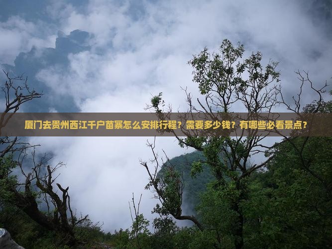 厦门去贵州西江千户苗寨怎么安排行程？需要多少钱？有哪些必看景点？