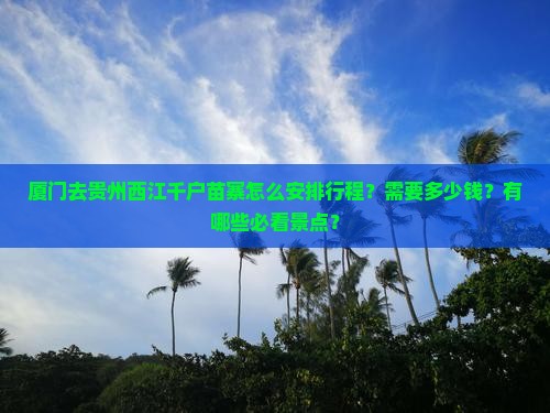 厦门去贵州西江千户苗寨怎么安排行程？需要多少钱？有哪些必看景点？