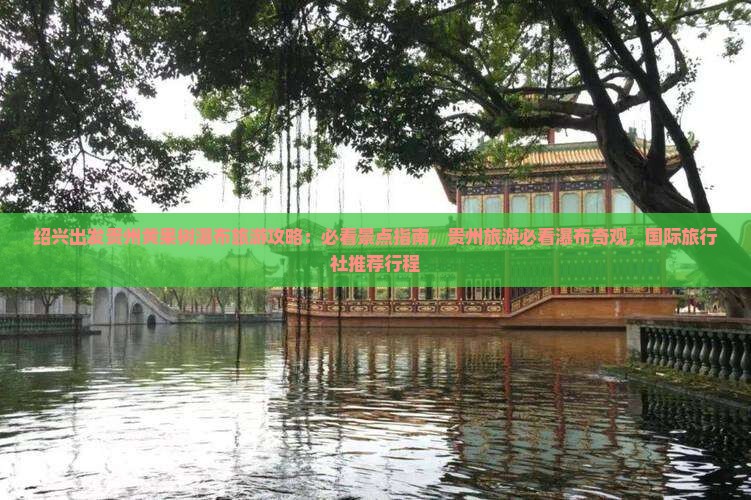 绍兴出发贵州黄果树瀑布旅游攻略：必看景点指南，贵州旅游必看瀑布奇观，国际旅行社推荐行程