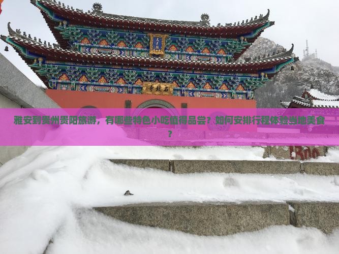 雅安到贵州贵阳旅游，有哪些特色小吃值得品尝？如何安排行程体验当地美食？