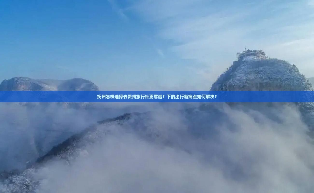 抚州怎样选择去贵州旅行社更靠谱？下的出行新痛点如何解决？