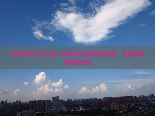 吉林到贵州七日游？长线旅行如何避免踩坑，解锁种草贵州新玩法
