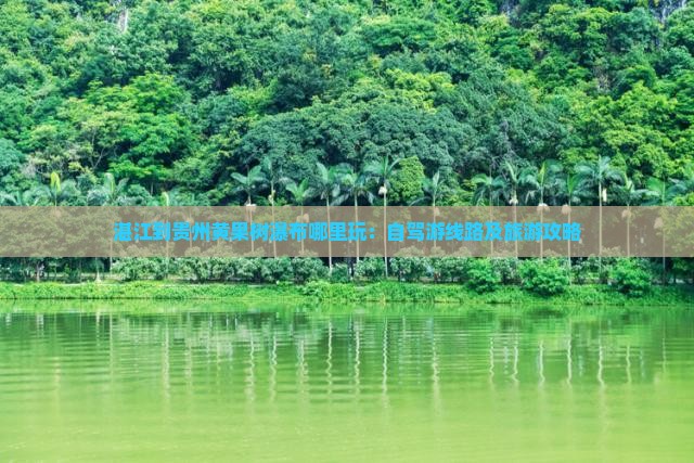 湛江到贵州黄果树瀑布哪里玩：自驾游线路及旅游攻略
