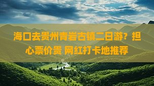 海口去贵州青岩古镇二日游？担心票价贵+网红打卡地推荐