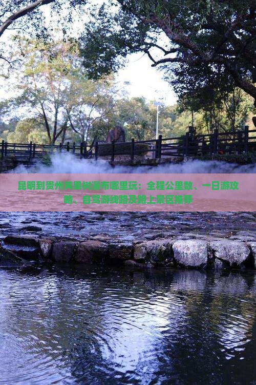 昆明到贵州黄果树瀑布哪里玩：全程公里数、一日游攻略、自驾游线路及路上景区推荐