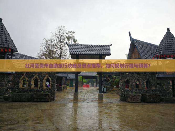 红河至贵州自助旅行攻略及景点推荐，如何规划行程与预算？