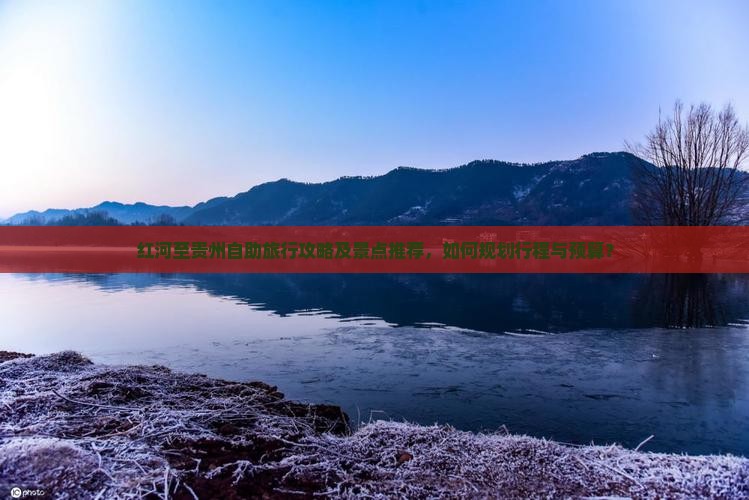 红河至贵州自助旅行攻略及景点推荐，如何规划行程与预算？