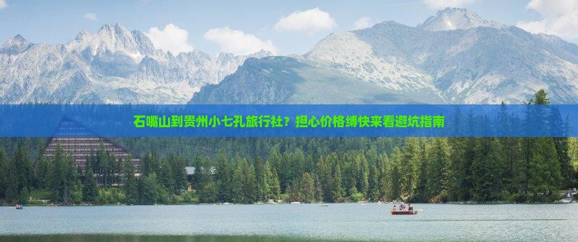 石嘴山到贵州小七孔旅行社？担心价格缚快来看避坑指南