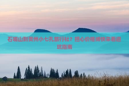 石嘴山到贵州小七孔旅行社？担心价格缚快来看避坑指南