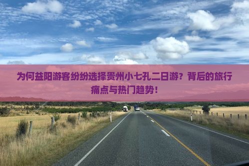 为何益阳游客纷纷选择贵州小七孔二日游？背后的旅行痛点与热门趋势！