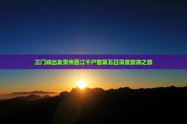 三门峡出发贵州西江千户苗寨五日深度旅游之旅