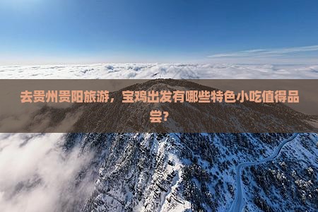 去贵州贵阳旅游，宝鸡出发有哪些特色小吃值得品尝？