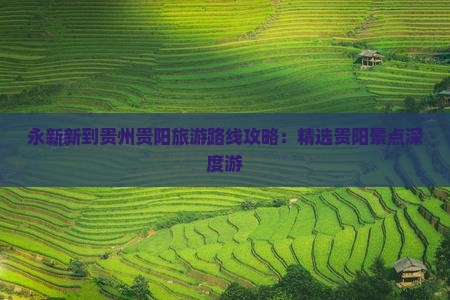 永新新到贵州贵阳旅游路线攻略：精选贵阳景点深度游
