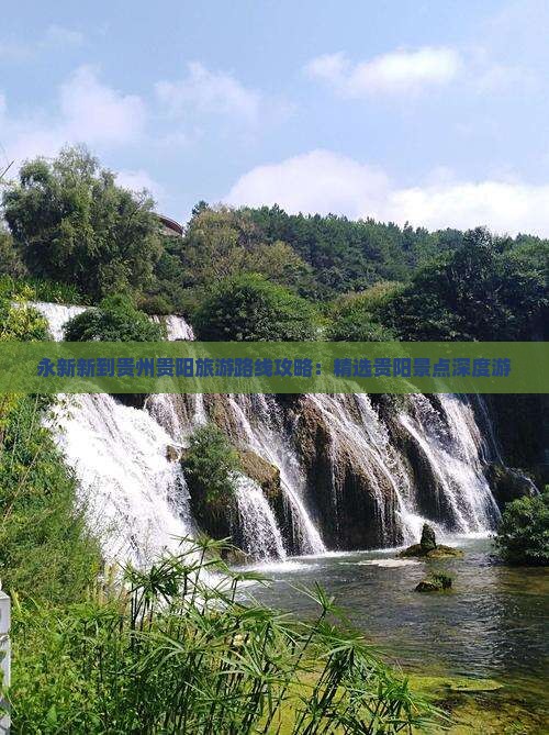 永新新到贵州贵阳旅游路线攻略：精选贵阳景点深度游