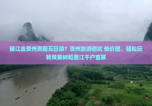 镇江去贵州贵阳五日游？贵州旅游避坑+低价团，轻松玩转黄果树和西江千户苗寨