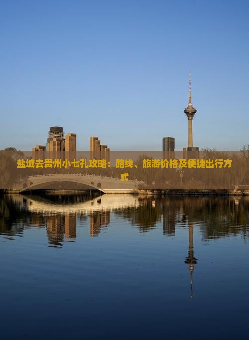 盐城去贵州小七孔攻略：路线、旅游价格及便捷出行方式