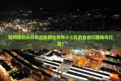 如何规划从丹东出发前往贵州小七孔的自由行路线与行程？